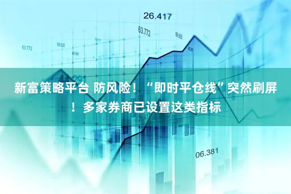 新富策略平台 防风险！“即时平仓线”突然刷屏！多家券商已设置这类指标