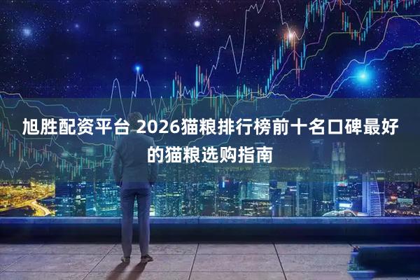 旭胜配资平台 2026猫粮排行榜前十名口碑最好的猫粮选购指南